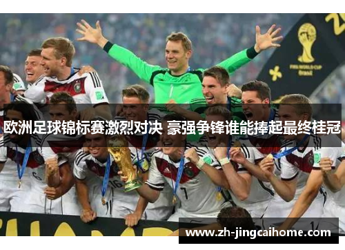 欧洲足球锦标赛激烈对决 豪强争锋谁能捧起最终桂冠