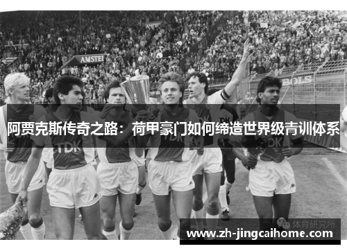 阿贾克斯传奇之路:荷甲豪门如何缔造世界级青训体系 阿贾克斯传奇之路:荷甲豪门如何缔造世界级青训体系