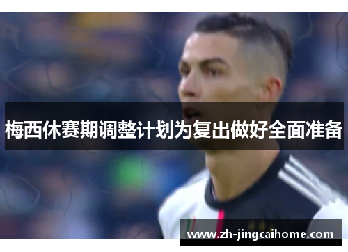 梅西休赛期调整计划为复出做好全面准备