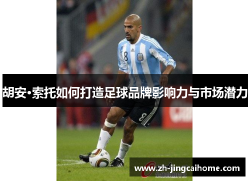 胡安·索托如何打造足球品牌影响力与市场潜力 胡安·索托如何打造足球品牌影响力与市场潜力