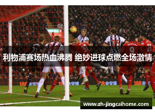 利物浦赛场热血沸腾 绝妙进球点燃全场激情