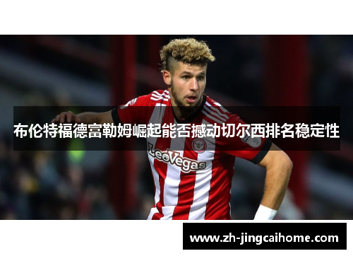 布伦特福德富勒姆崛起能否撼动切尔西排名稳定性 布伦特福德富勒姆崛起能否撼动切尔西排名稳定性