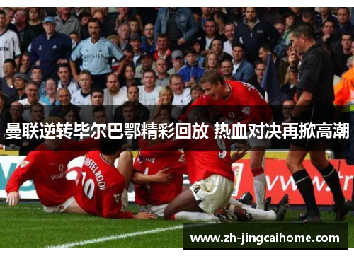 曼联逆转毕尔巴鄂精彩回放 热血对决再掀高潮 曼联逆转毕尔巴鄂精彩回放 热血对决再掀高潮