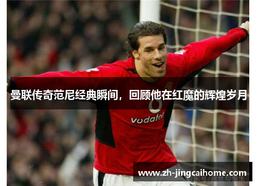 曼联传奇范尼经典瞬间,回顾他在红魔的辉煌岁月 曼联传奇范尼经典瞬间,回顾他在红魔的辉煌岁月